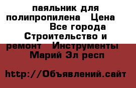 паяльник для полипропилена › Цена ­ 1 000 - Все города Строительство и ремонт » Инструменты   . Марий Эл респ.